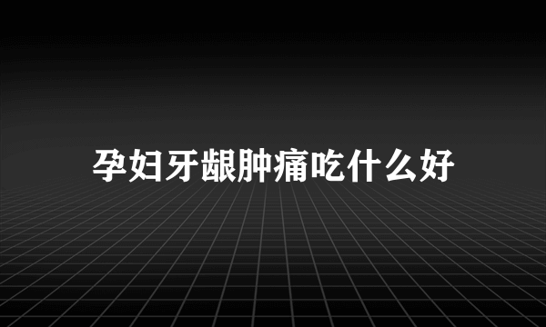 孕妇牙龈肿痛吃什么好