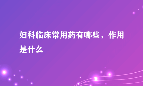 妇科临床常用药有哪些，作用是什么