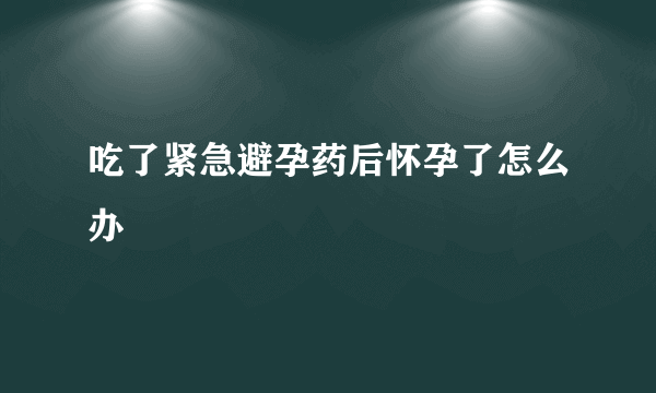 吃了紧急避孕药后怀孕了怎么办