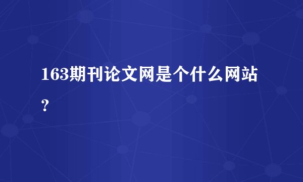 163期刊论文网是个什么网站？