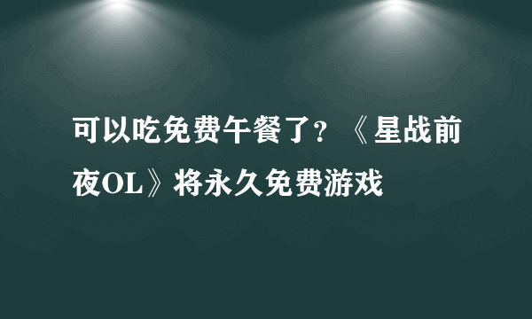 可以吃免费午餐了？《星战前夜OL》将永久免费游戏