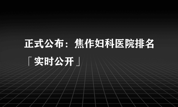 正式公布：焦作妇科医院排名「实时公开」