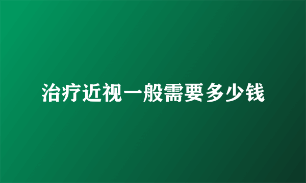 治疗近视一般需要多少钱