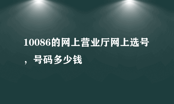 10086的网上营业厅网上选号，号码多少钱