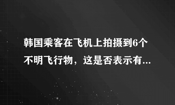 韩国乘客在飞机上拍摄到6个不明飞行物，这是否表示有超级文明在地球上？