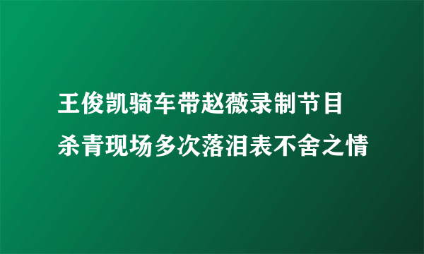 王俊凯骑车带赵薇录制节目 杀青现场多次落泪表不舍之情