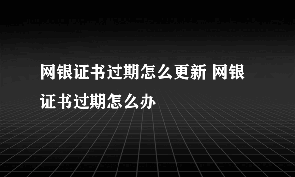 网银证书过期怎么更新 网银证书过期怎么办