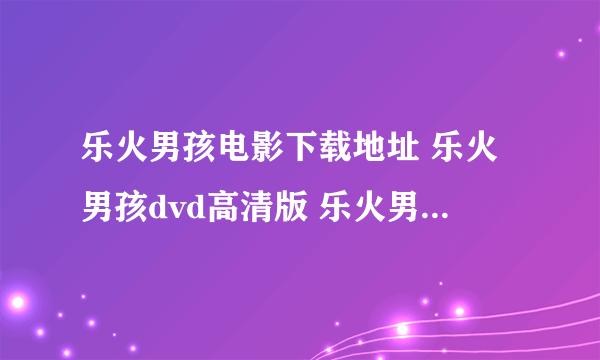 乐火男孩电影下载地址 乐火男孩dvd高清版 乐火男孩完整版下载