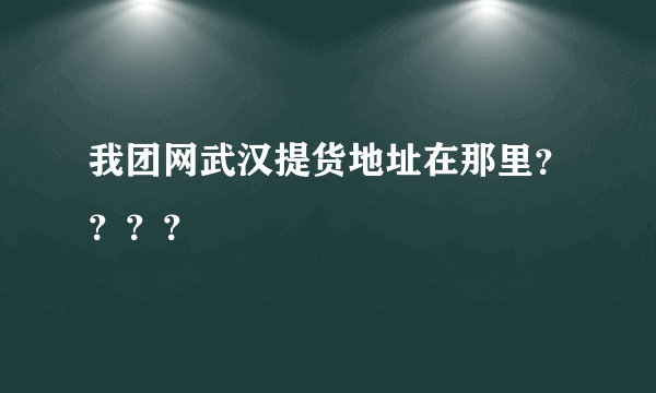 我团网武汉提货地址在那里？？？？