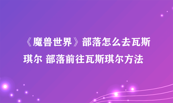 《魔兽世界》部落怎么去瓦斯琪尔 部落前往瓦斯琪尔方法