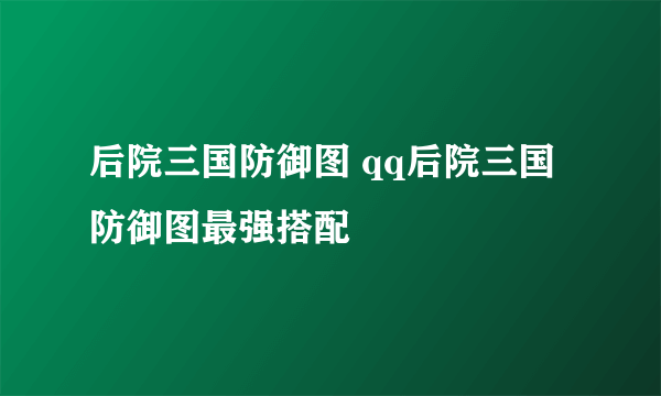 后院三国防御图 qq后院三国防御图最强搭配