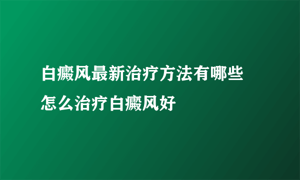 白癜风最新治疗方法有哪些 怎么治疗白癜风好