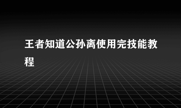 王者知道公孙离使用完技能教程