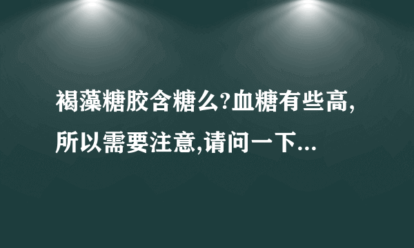 褐藻糖胶含糖么?血糖有些高,所以需要注意,请问一下这个...