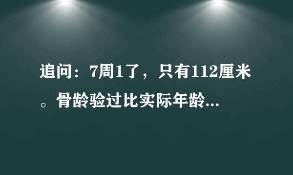 追问：7周1了，只有112厘米。骨龄验过比实际年龄小1岁.