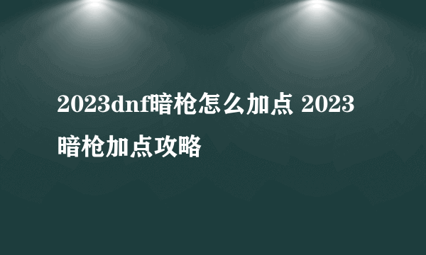 2023dnf暗枪怎么加点 2023暗枪加点攻略