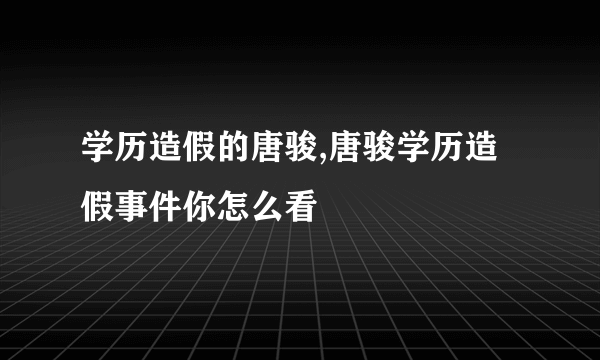 学历造假的唐骏,唐骏学历造假事件你怎么看