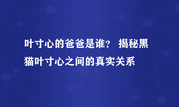 叶寸心的爸爸是谁？ 揭秘黑猫叶寸心之间的真实关系