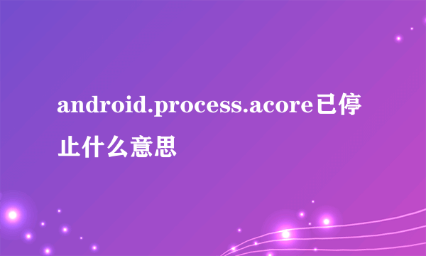 android.process.acore已停止什么意思