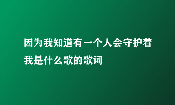 因为我知道有一个人会守护着我是什么歌的歌词