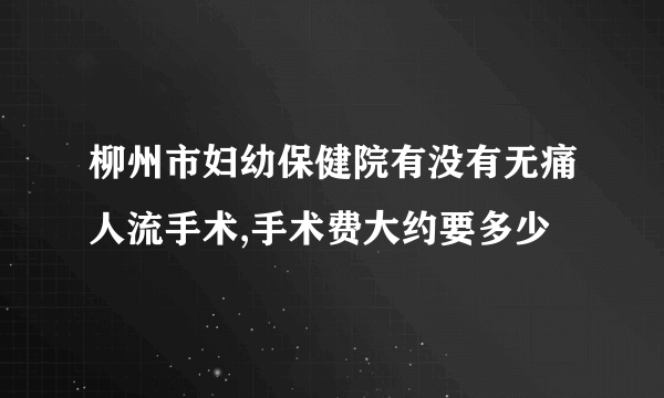 柳州市妇幼保健院有没有无痛人流手术,手术费大约要多少