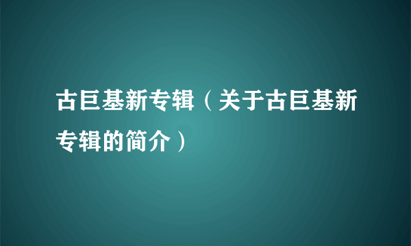 古巨基新专辑（关于古巨基新专辑的简介）