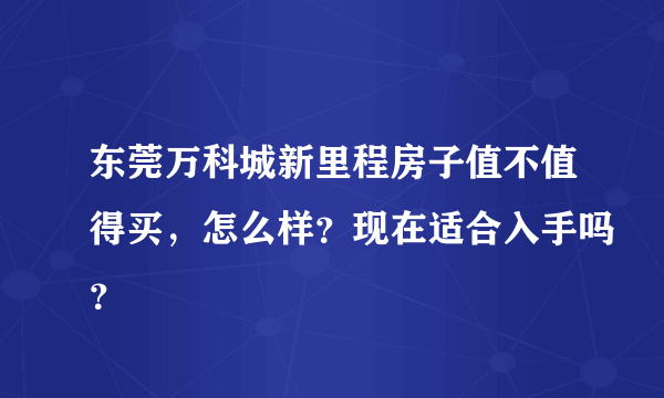 东莞万科城新里程房子值不值得买，怎么样？现在适合入手吗？