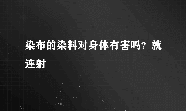 染布的染料对身体有害吗？就连射