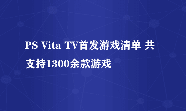 PS Vita TV首发游戏清单 共支持1300余款游戏