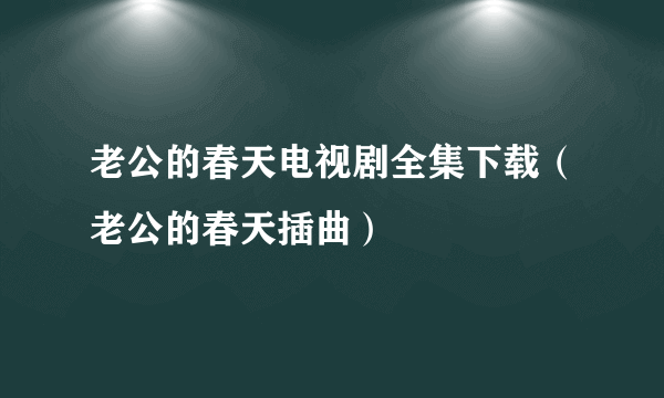 老公的春天电视剧全集下载（老公的春天插曲）