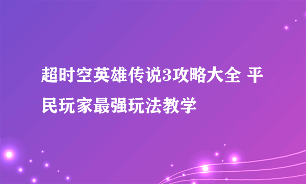 超时空英雄传说3攻略大全 平民玩家最强玩法教学