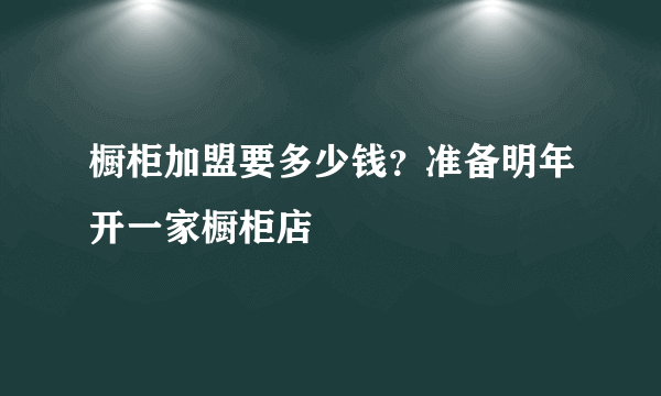 橱柜加盟要多少钱？准备明年开一家橱柜店