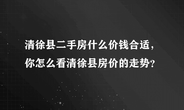 清徐县二手房什么价钱合适，你怎么看清徐县房价的走势？