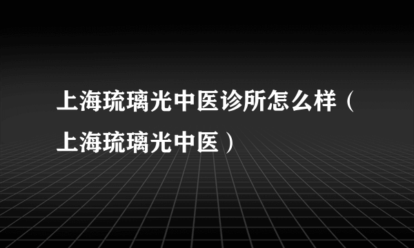 上海琉璃光中医诊所怎么样（上海琉璃光中医）