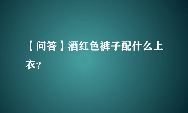 【问答】酒红色裤子配什么上衣？