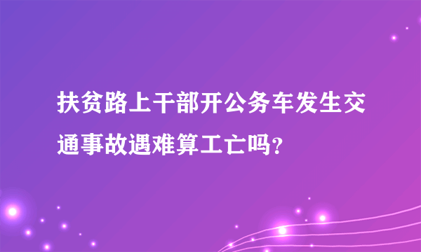 扶贫路上干部开公务车发生交通事故遇难算工亡吗？