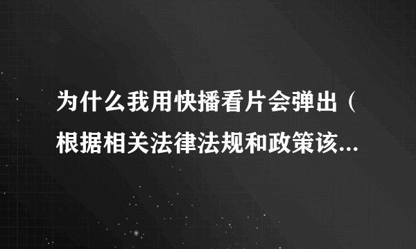 为什么我用快播看片会弹出（根据相关法律法规和政策该网站不可点播)怎么解决！