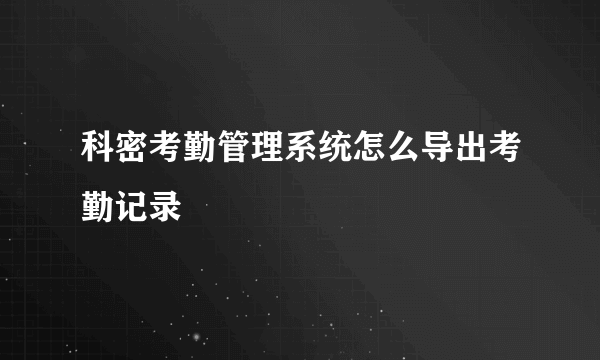 科密考勤管理系统怎么导出考勤记录