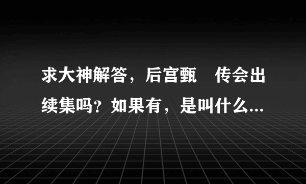 求大神解答，后宫甄嬛传会出续集吗？如果有，是叫什么名字呢？