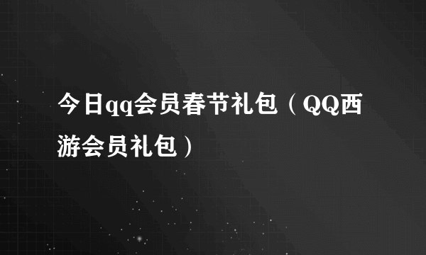 今日qq会员春节礼包（QQ西游会员礼包）