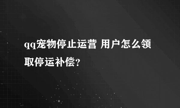 qq宠物停止运营 用户怎么领取停运补偿？