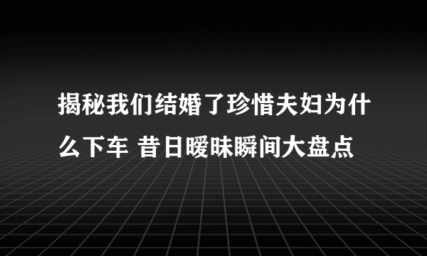 揭秘我们结婚了珍惜夫妇为什么下车 昔日暧昧瞬间大盘点