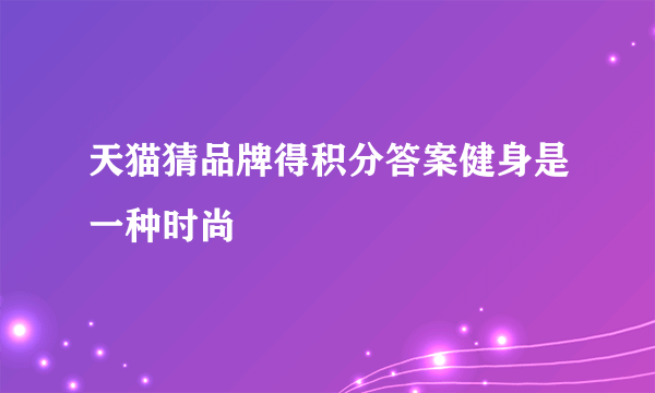 天猫猜品牌得积分答案健身是一种时尚