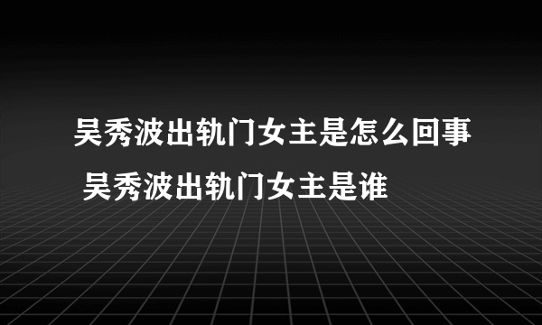 吴秀波出轨门女主是怎么回事 吴秀波出轨门女主是谁