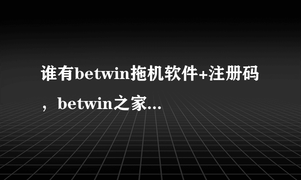 谁有betwin拖机软件+注册码，betwin之家进不去了，卡半天还是进不去。