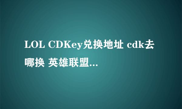 LOL CDKey兑换地址 cdk去哪换 英雄联盟CDKEY肿么换