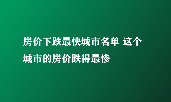 房价下跌最快城市名单 这个城市的房价跌得最惨