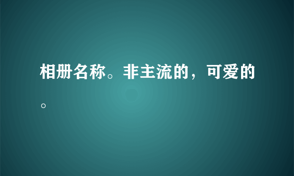 相册名称。非主流的，可爱的。