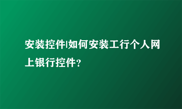 安装控件|如何安装工行个人网上银行控件？