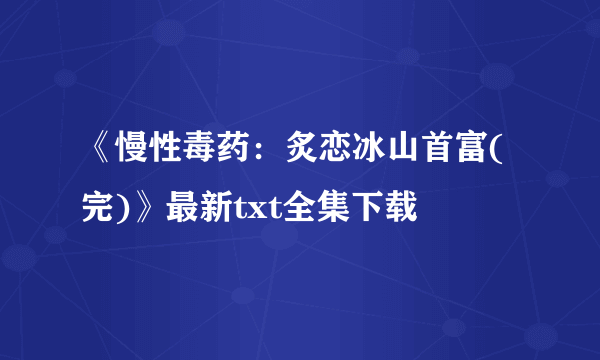 《慢性毒药：炙恋冰山首富(完)》最新txt全集下载